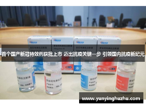 首个国产新冠特效药获批上市 迈出抗疫关键一步 引领国内抗疫新纪元