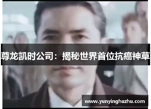 尊龙凯时公司：揭秘世界首位抗癌神草