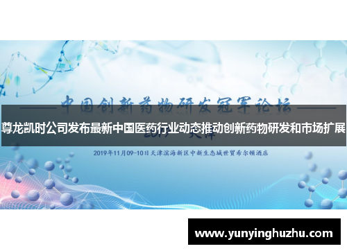 尊龙凯时公司发布最新中国医药行业动态推动创新药物研发和市场扩展